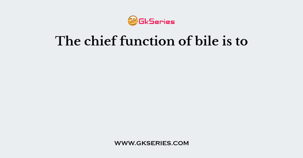 The chief function of bile is to