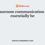 The classroom communication should essentially be