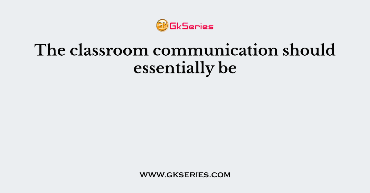 The classroom communication should essentially be