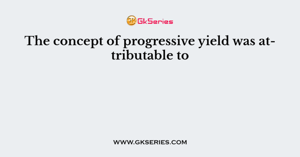 The concept of progressive yield was attributable to