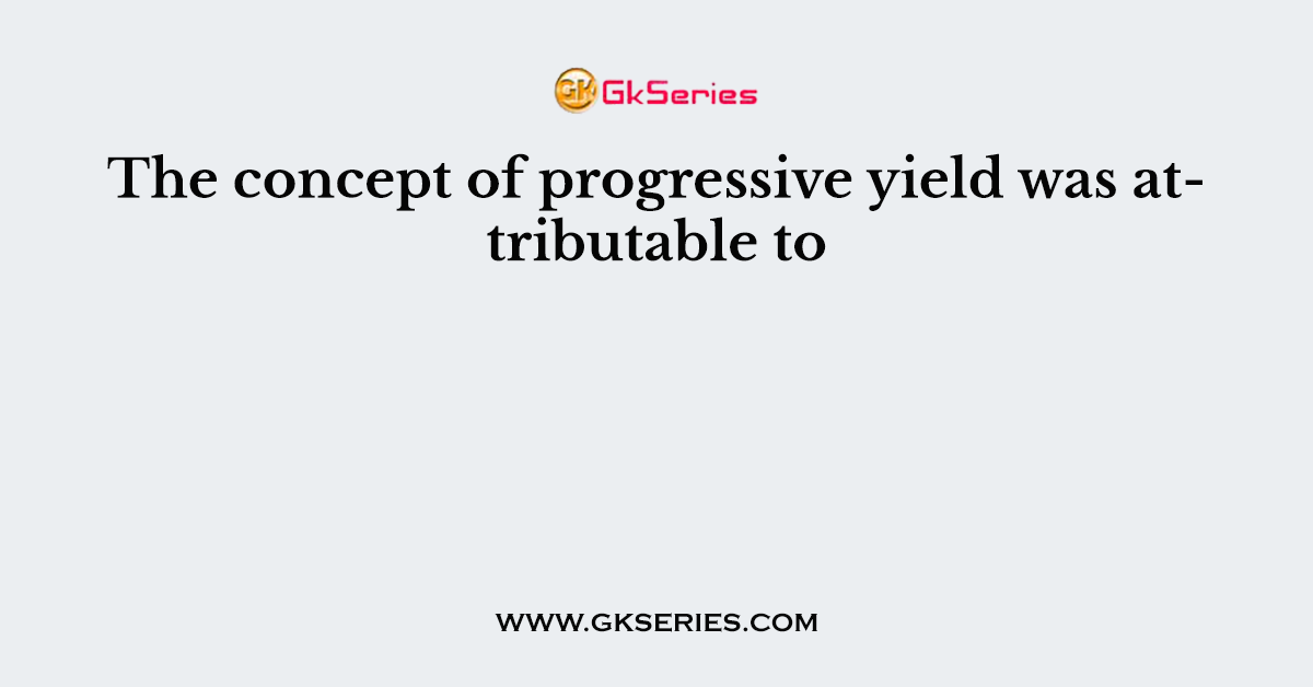 The concept of progressive yield was attributable to