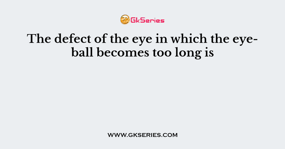 The defect of the eye in which the eyeball becomes too long is