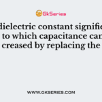 The dielectric constant signifies the degree to which capacitance can be increased by replacing the