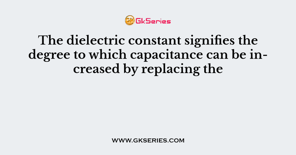 The dielectric constant signifies the degree to which capacitance can be increased by replacing the