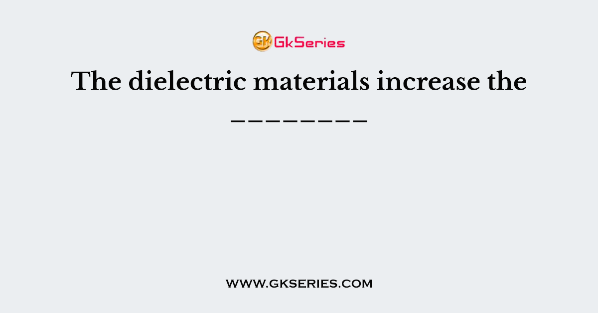 The dielectric materials increase the ________