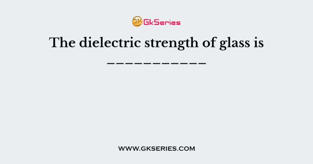 The dielectric strength of glass is ___________