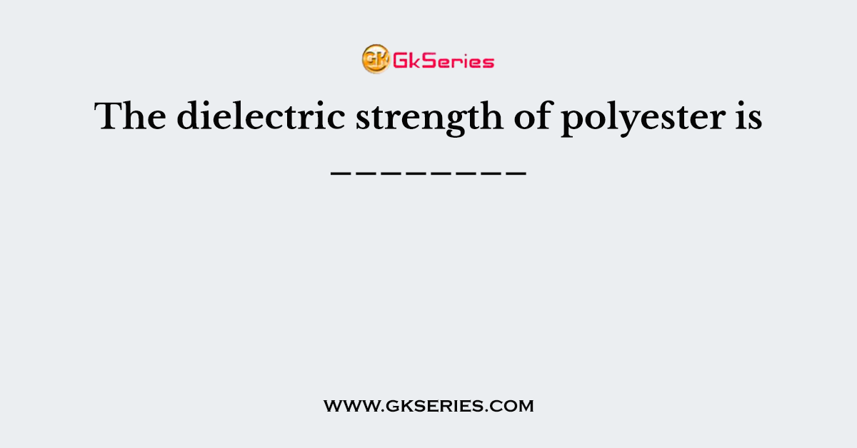 The dielectric strength of polyester is ________