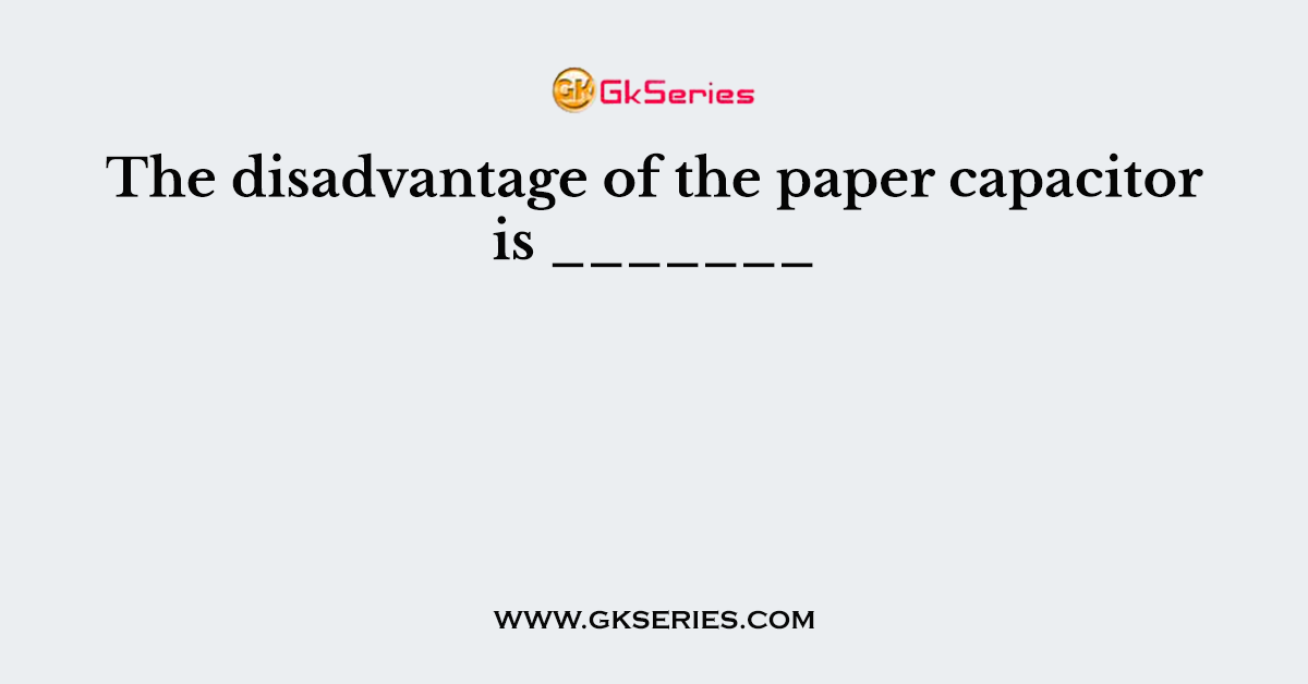 The disadvantage of the paper capacitor is _______