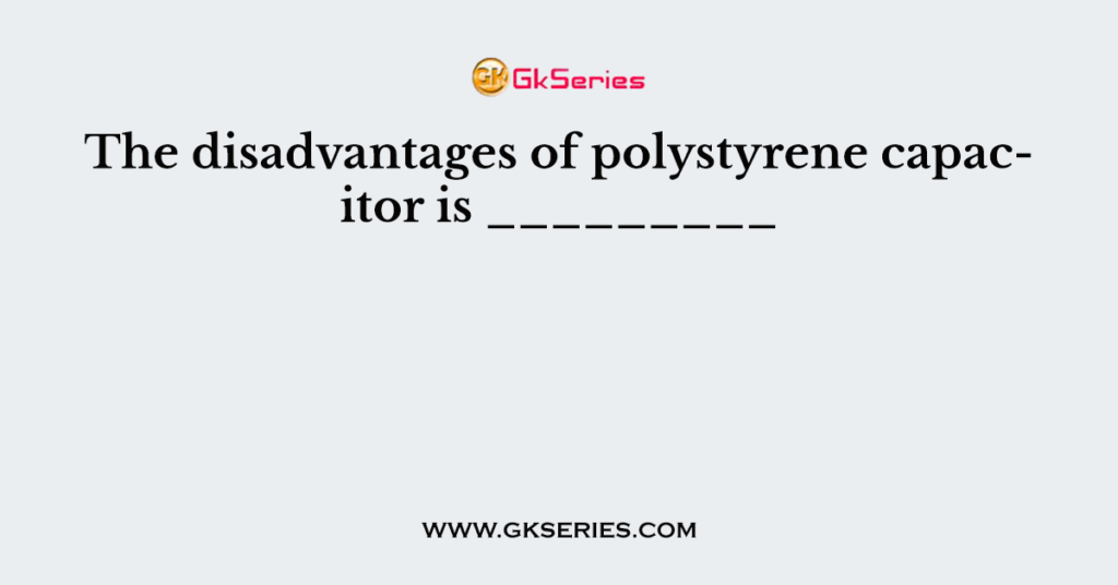 The disadvantages of polystyrene capacitor is _________