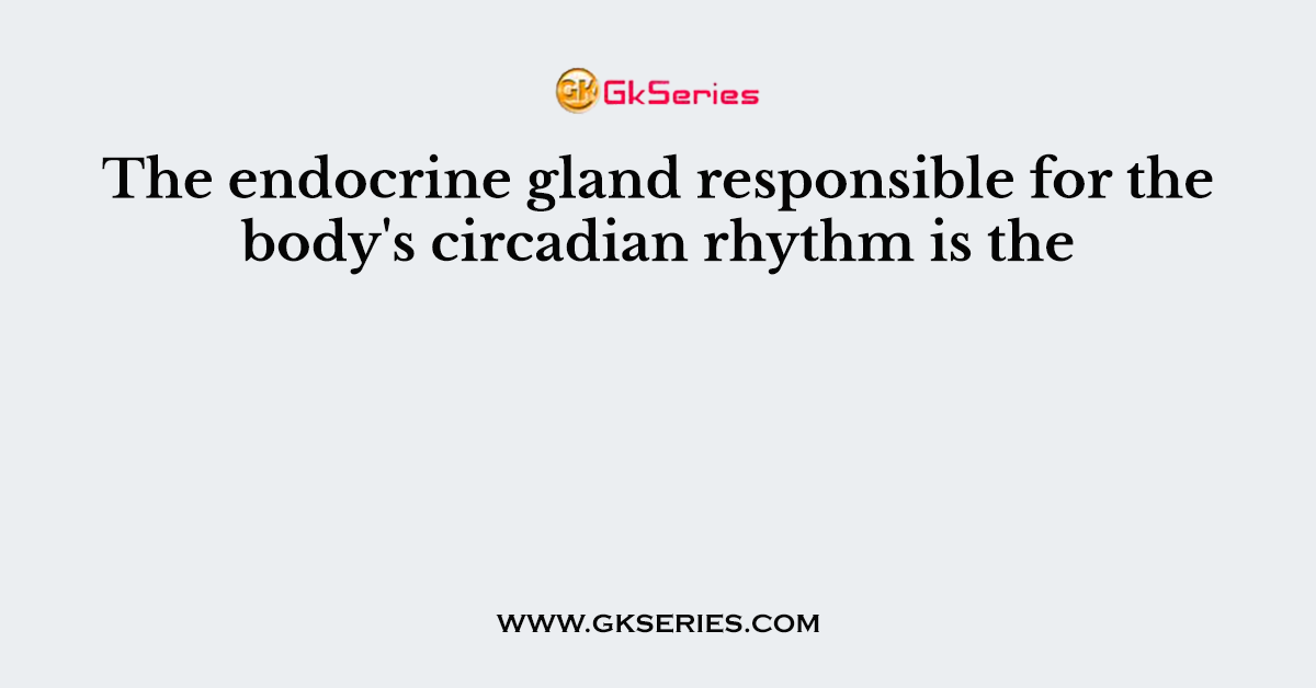 The endocrine gland responsible for the body's circadian rhythm is the