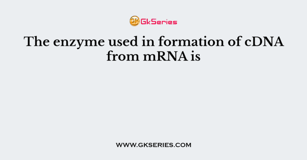 The enzyme used in formation of cDNA from mRNA is