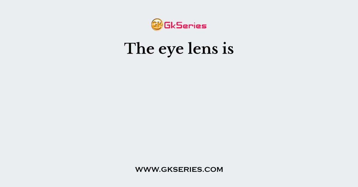 The eye lens is