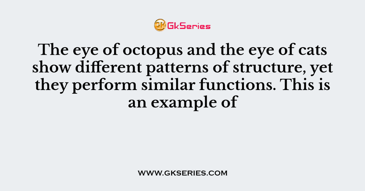 The eye of octopus and the eye of cats show different patterns of structure, yet they perform similar functions. This is an example of