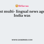 The first multi- lingual news agency of India was