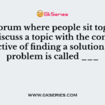 The forum where people sit together and discuss a topic with the common objective of finding a solution for a problem is called ___