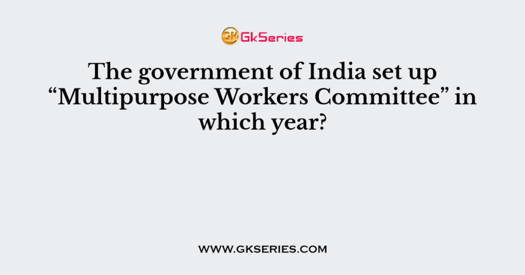 The government of India set up “Multipurpose Workers Committee” in which year?