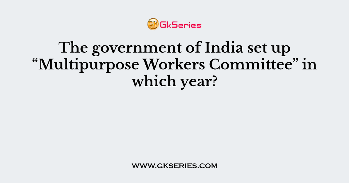 The government of India set up “Multipurpose Workers Committee” in which year?