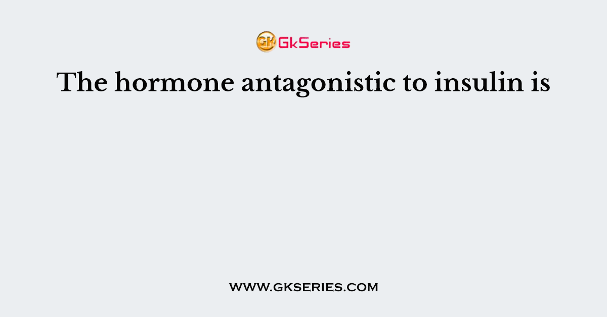 The hormone antagonistic to insulin is