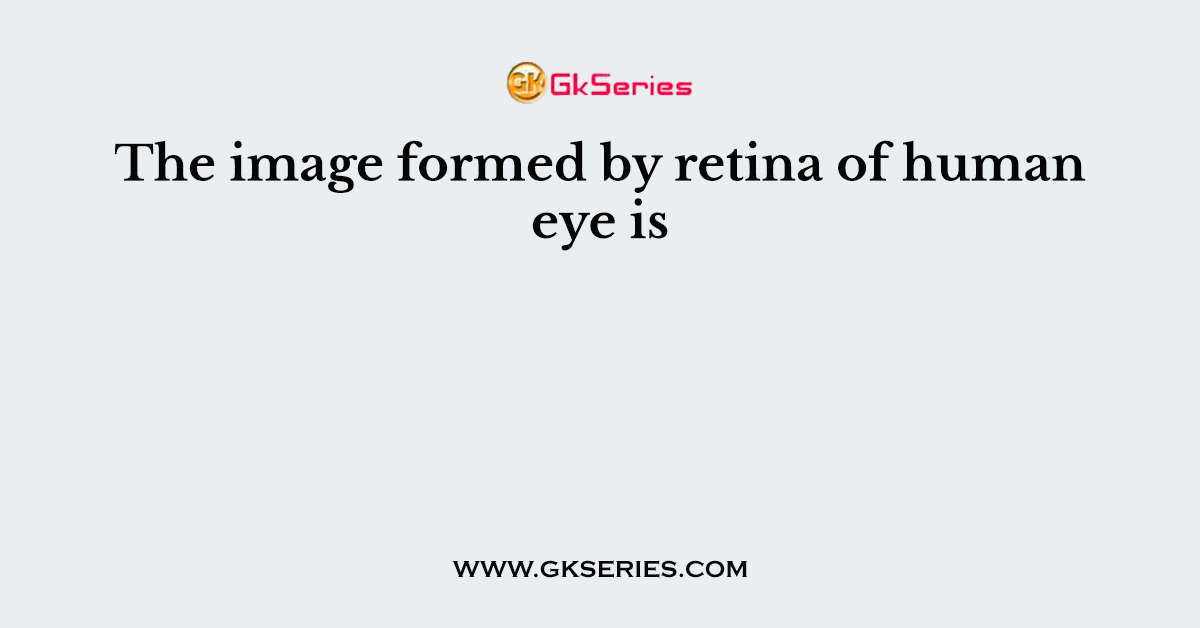 The image formed by retina of human eye is