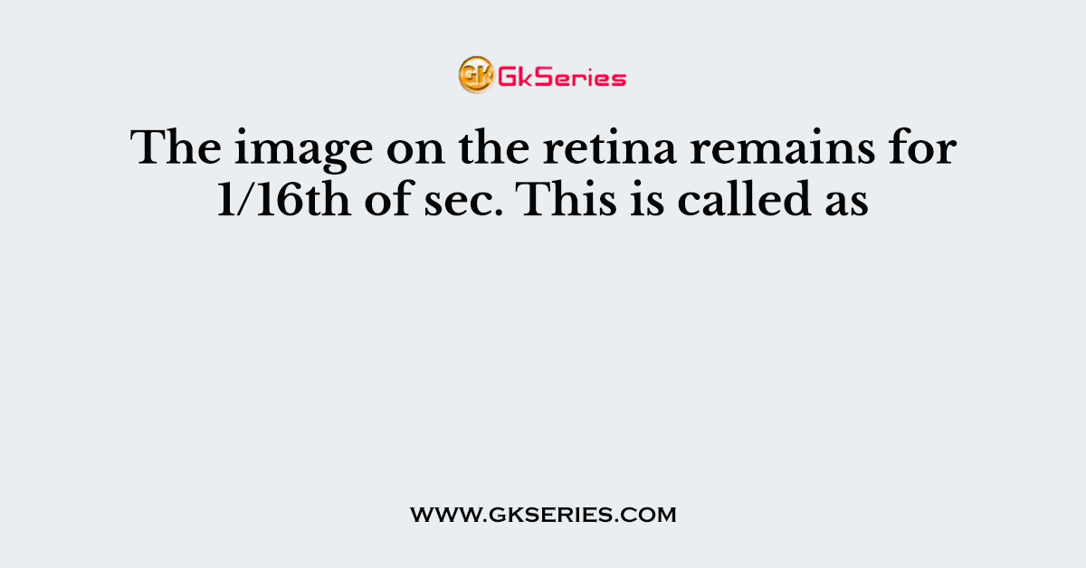 The image on the retina remains for 1/16th of sec. This is called as