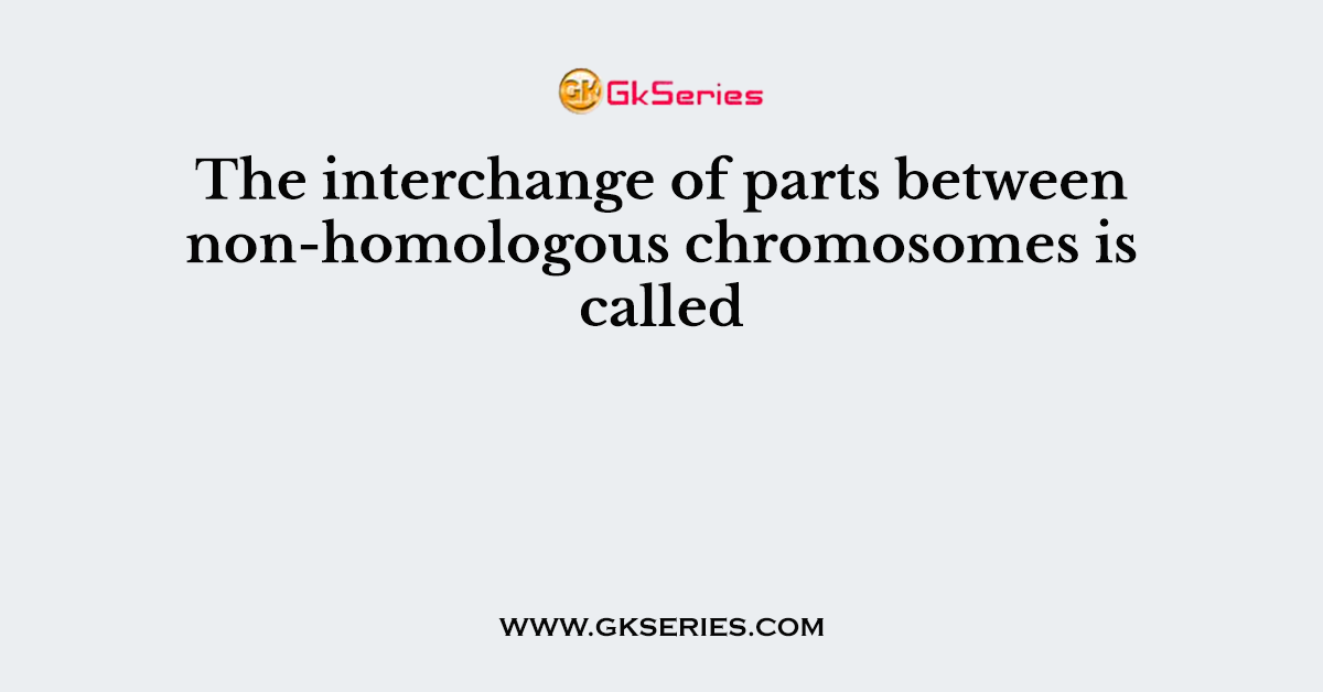 The interchange of parts between non-homologous chromosomes is called