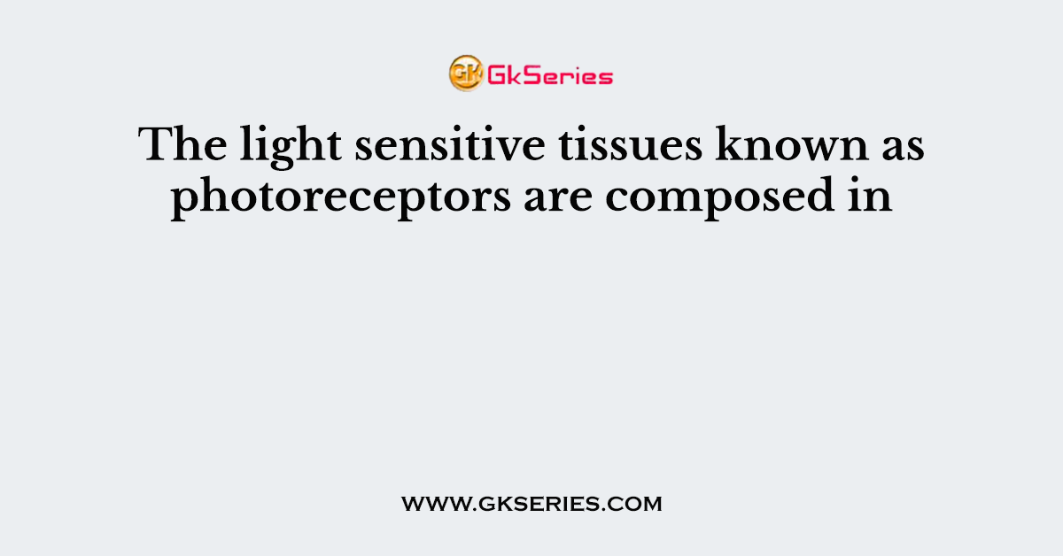 The light sensitive tissues known as photoreceptors are composed in