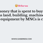 The money that is spent to buy assets such as land, building, machines and other equipment by MNCs is called?