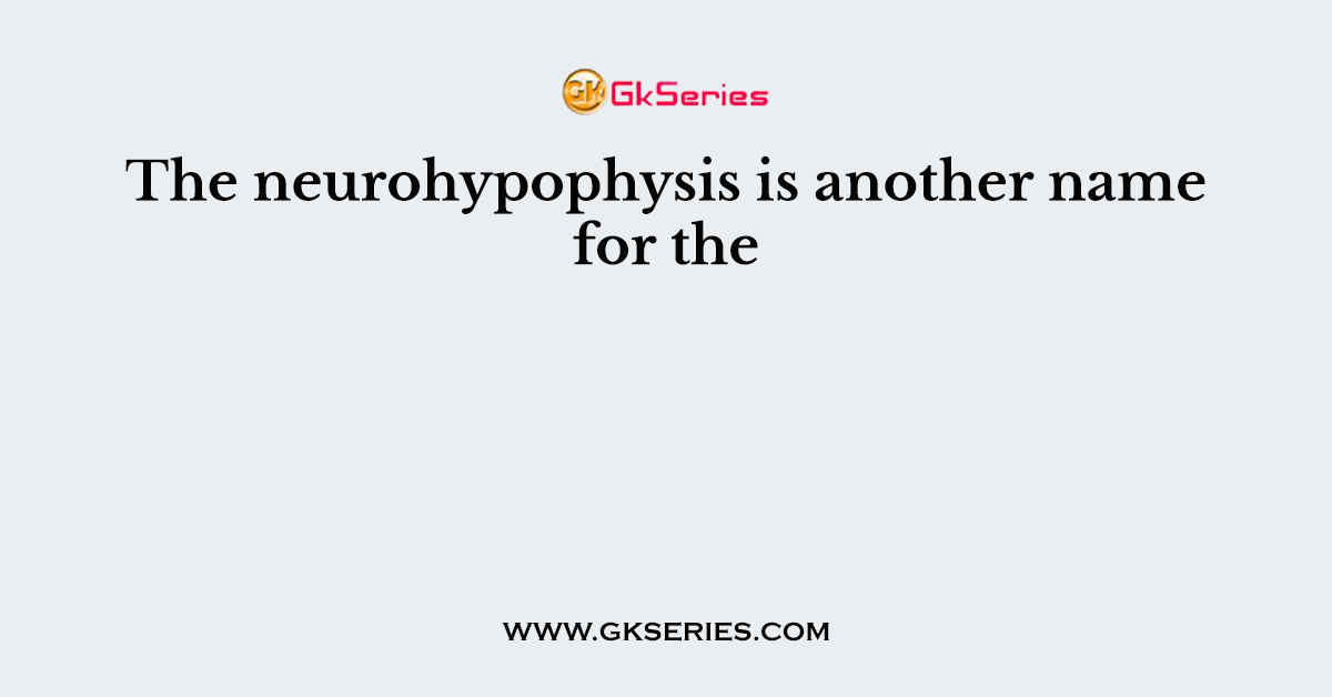 The neurohypophysis is another name for the