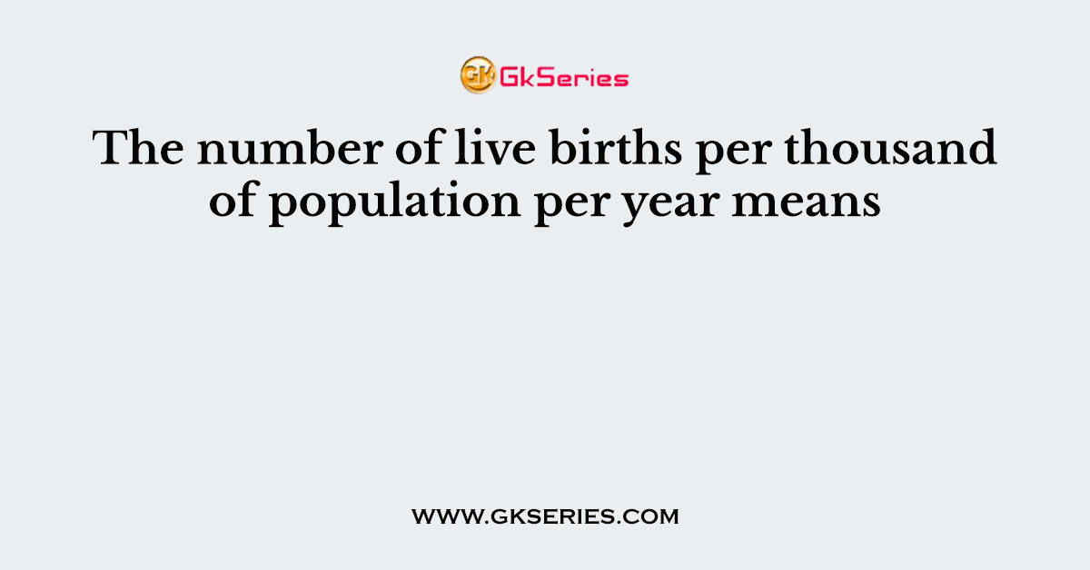 The number of live births per thousand of population per year means