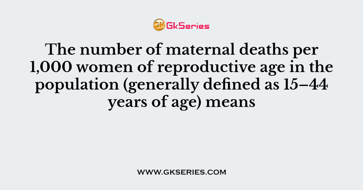 The number of maternal deaths per 1,000 women of reproductive age in the population (generally defined as 15–44 years of age) means