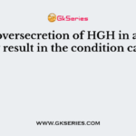 The oversecretion of HGH in adults may result in the condition called
