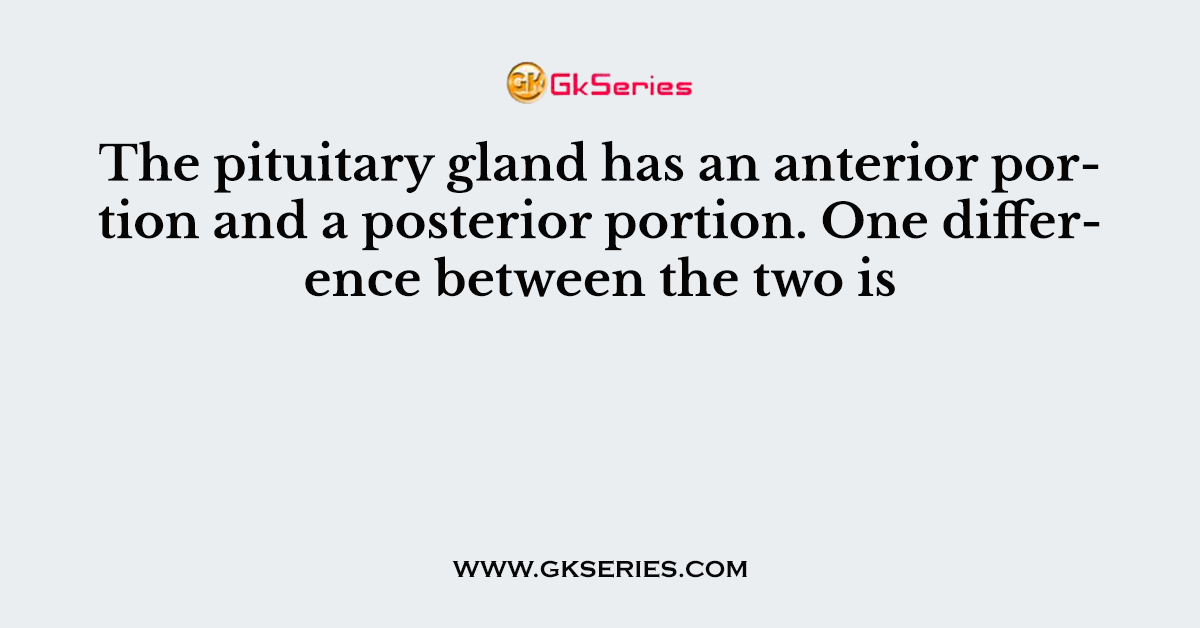 The pituitary gland has an anterior portion and a posterior portion. One difference between the two is