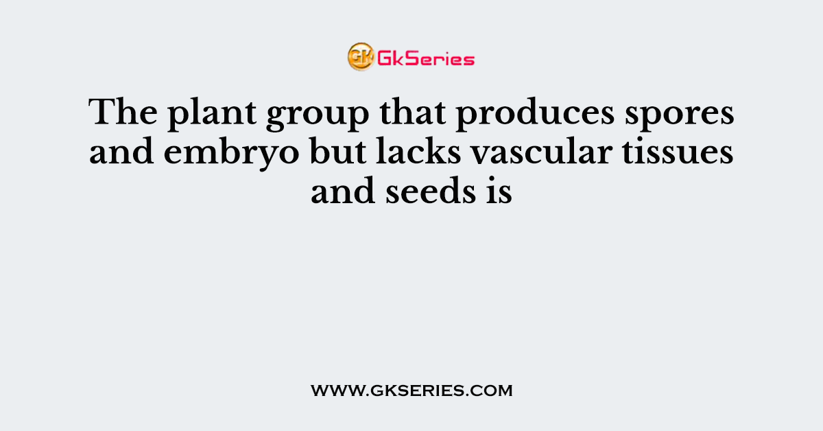 The plant group that produces spores and embryo but lacks vascular tissues and seeds is