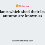 The plants which shed their leaves in autumn are known as