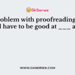 The problem with proofreading is that you will have to be good at ___ and ___