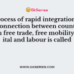 The process of rapid integration or interconnection between countries through free trade, free mobility of capital and labour is called