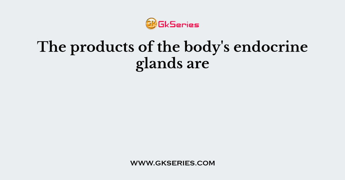 The products of the body's endocrine glands are