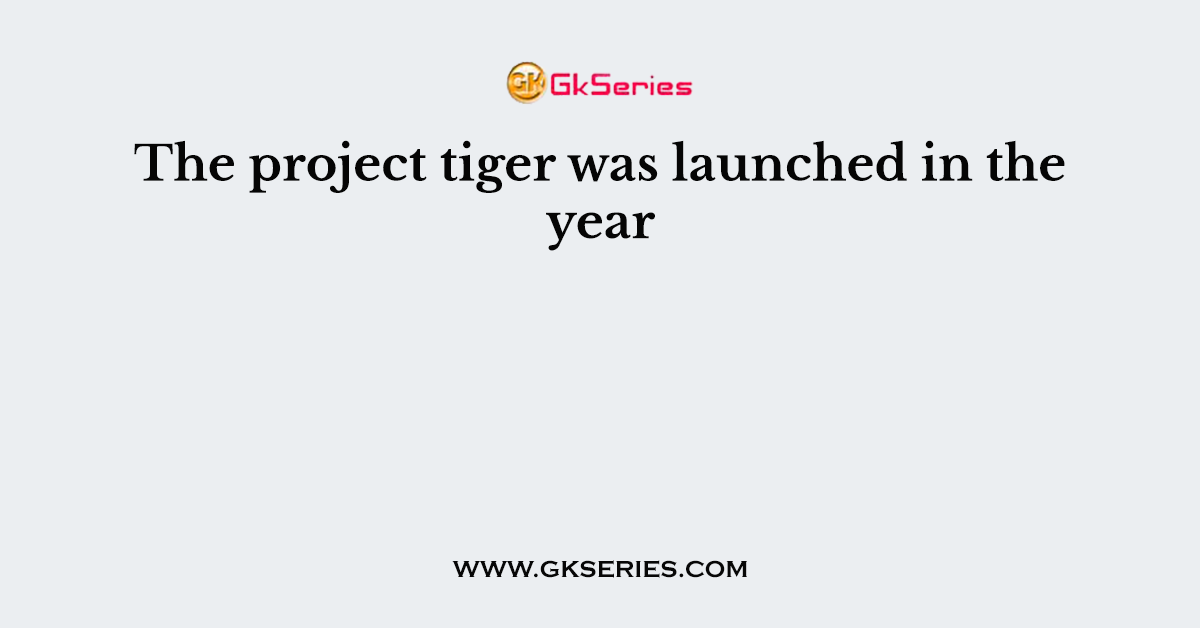 The project tiger was launched in the year
