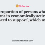 The proportion of persons whom the persons in economically active age group need to support