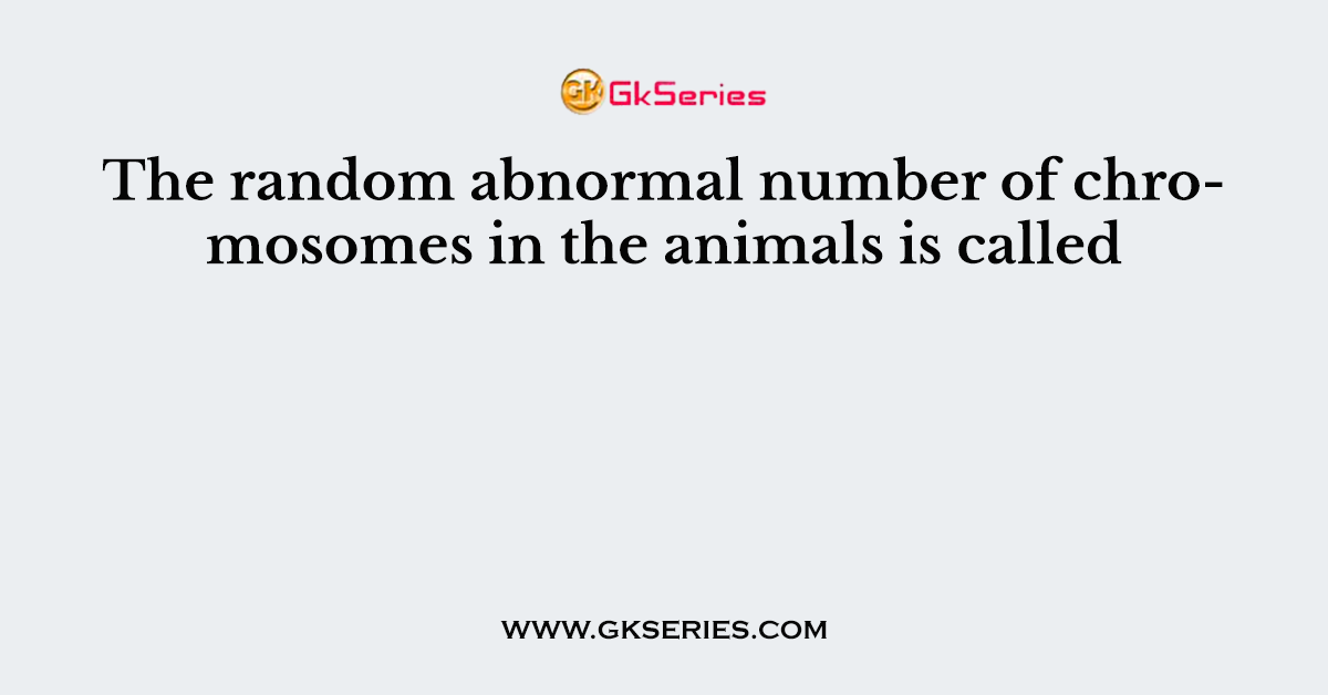 The random abnormal number of chromosomes in the animals is called
