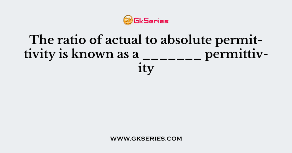 The ratio of actual to absolute permittivity is known as a _______ permittivity