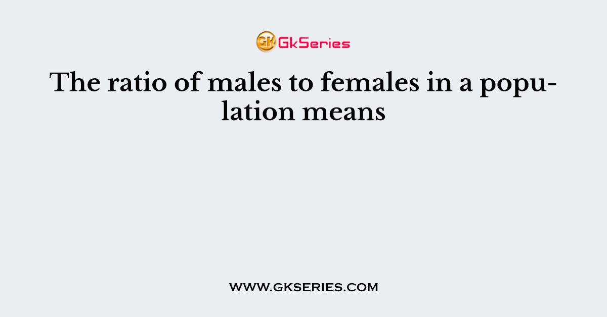The ratio of males to females in a population means