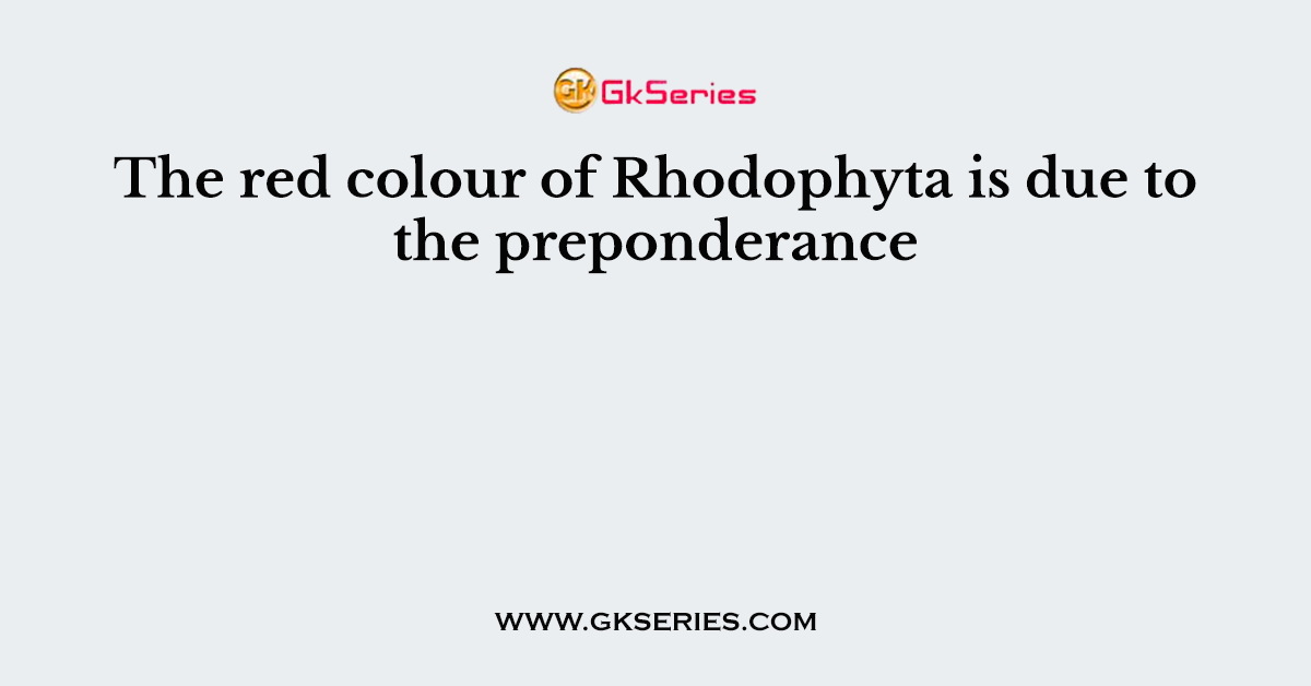 The red colour of Rhodophyta is due to the preponderance