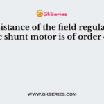 The resistance of the field regulator of a dc shunt motor is of order of