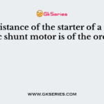 The resistance of the starter of a 220 v, 5 HP dc shunt motor is of the order of