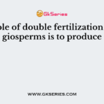 The role of double fertilization in angiosperms is to produce