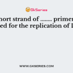 The short strand of ........ primer is required for the replication of DNA