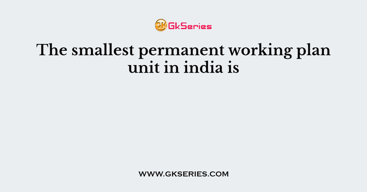 The smallest permanent working plan unit in india is