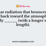 The solar radiation that bounces off the Earth back toward the atmosphere is mostly _____ (with a longer wavelength).