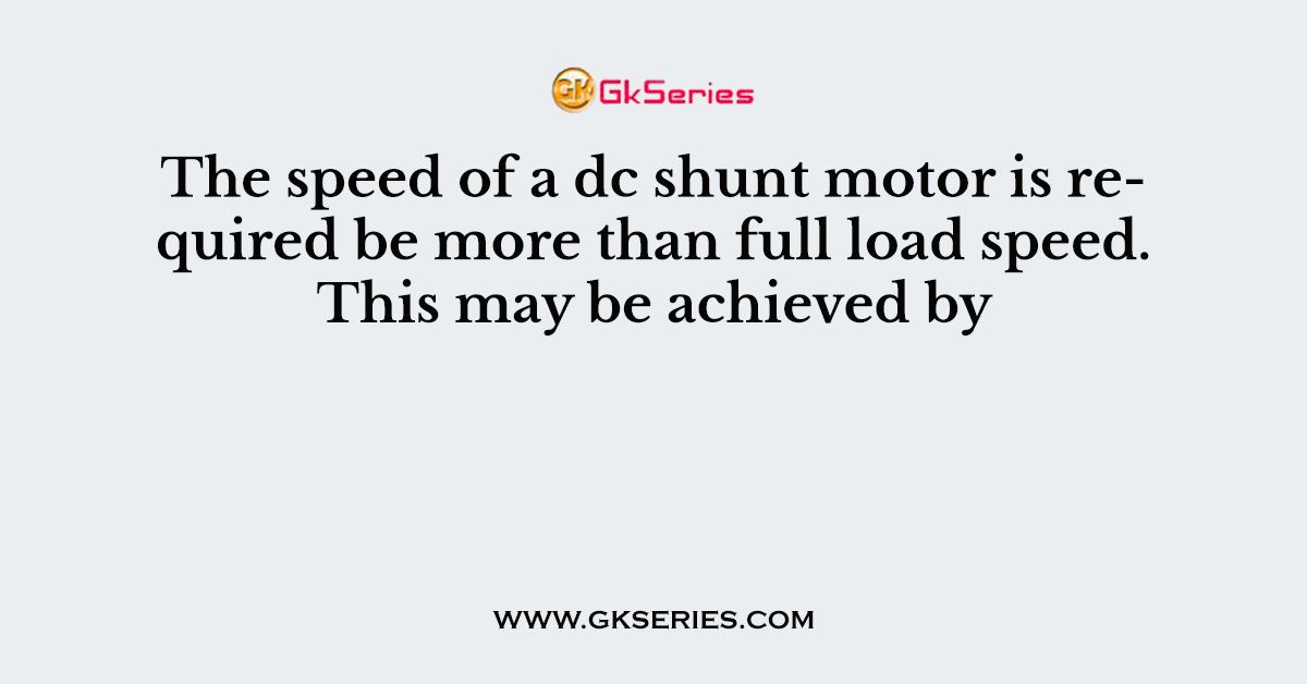 The speed of a dc shunt motor is required be more than full load speed. This may be achieved by